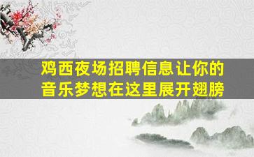 鸡西夜场招聘信息让你的音乐梦想在这里展开翅膀